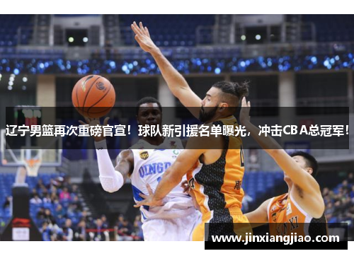 辽宁男篮再次重磅官宣！球队新引援名单曝光，冲击CBA总冠军！