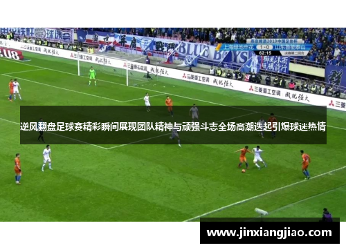 逆风翻盘足球赛精彩瞬间展现团队精神与顽强斗志全场高潮迭起引爆球迷热情