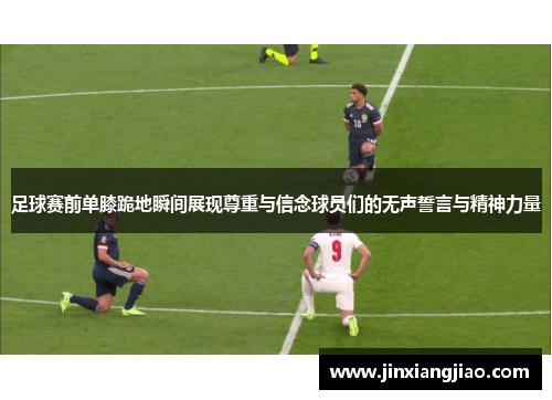 足球赛前单膝跪地瞬间展现尊重与信念球员们的无声誓言与精神力量
