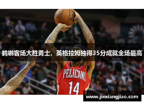鹈鹕客场大胜勇士，英格拉姆独得35分成就全场最高