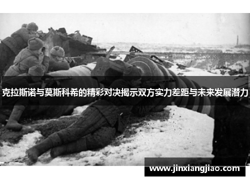 克拉斯诺与莫斯科希的精彩对决揭示双方实力差距与未来发展潜力