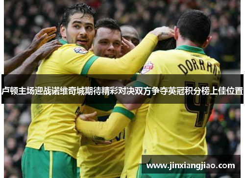 卢顿主场迎战诺维奇城期待精彩对决双方争夺英冠积分榜上佳位置