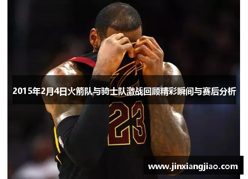 2015年2月4日火箭队与骑士队激战回顾精彩瞬间与赛后分析