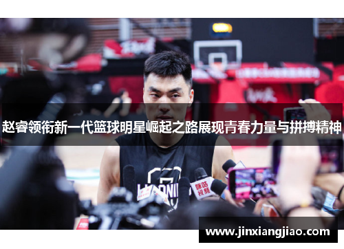 赵睿领衔新一代篮球明星崛起之路展现青春力量与拼搏精神