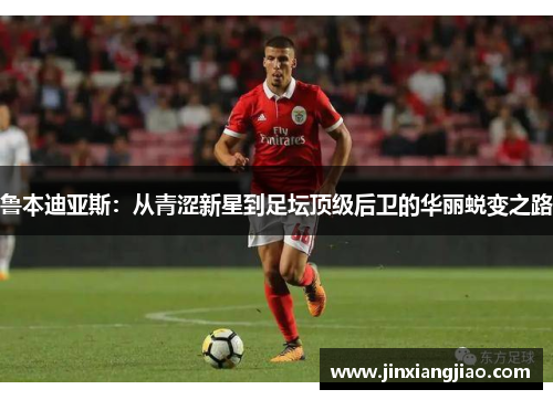 鲁本迪亚斯：从青涩新星到足坛顶级后卫的华丽蜕变之路
