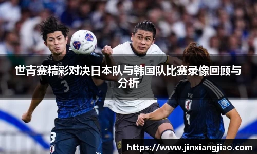 必威betway世青赛精彩对决日本队与韩国队比赛录像回顾与分析