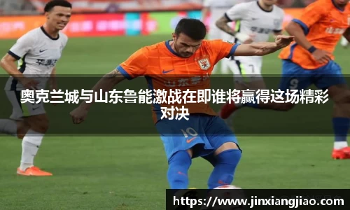 必威betway奥克兰城与山东鲁能激战在即谁将赢得这场精彩对决