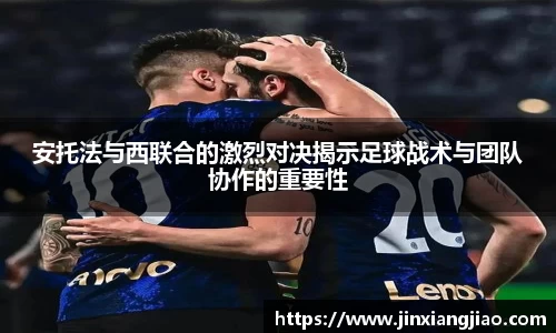 必威betway安托法与西联合的激烈对决揭示足球战术与团队协作的重要性