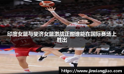 必威betway印度女篮与斐济女篮激战正酣谁能在国际赛场上胜出