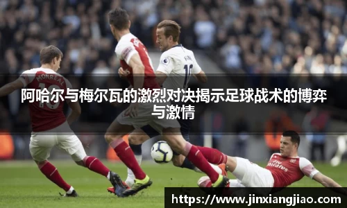 必威betway阿哈尔与梅尔瓦的激烈对决揭示足球战术的博弈与激情