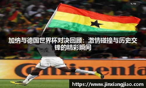 必威betway加纳与德国世界杯对决回顾：激情碰撞与历史交锋的精彩瞬间